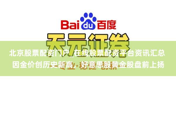 北京股票配资门户_在线股票配资平台资讯汇总 因金价创历史新高，好意思股黄金股盘前上扬