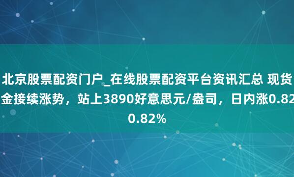 北京股票配资门户_在线股票配资平台资讯汇总 现货黄金接续涨势，站上3890好意思元/盎司，日内涨0.82%