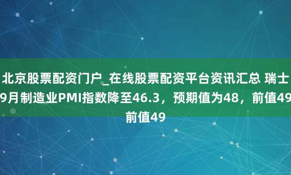 北京股票配资门户_在线股票配资平台资讯汇总 瑞士9月制造业PMI指数降至46.3,预期值为48,前值49