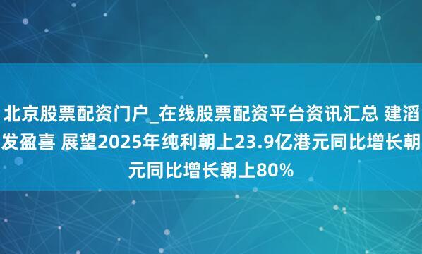 北京股票配资门户_在线股票配资平台资讯汇总 建滔积层板发盈喜 展望2025年纯利朝上23.9亿港元同比增长朝上80%
