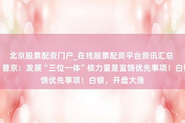 北京股票配资门户_在线股票配资平台资讯汇总 莫斯科突发！普京：发展“三位一体”核力量是富饶优先事项！白银，开盘大涨