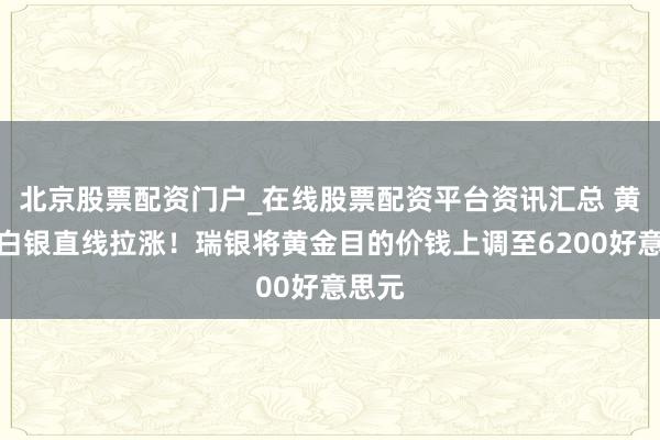 北京股票配资门户_在线股票配资平台资讯汇总 黄金、白银直线拉涨！瑞银将黄金目的价钱上调至6200好意思元