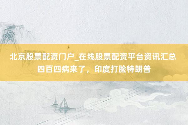 北京股票配资门户_在线股票配资平台资讯汇总 四百四病来了，印度打脸特朗普