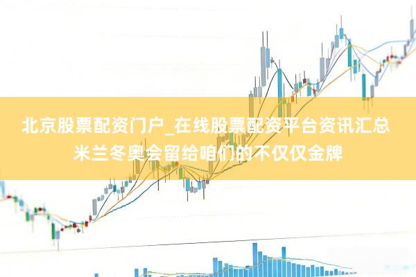 北京股票配资门户_在线股票配资平台资讯汇总 米兰冬奥会留给咱们的不仅仅金牌
