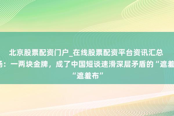 北京股票配资门户_在线股票配资平台资讯汇总 杨扬:一两块金牌,成了中国短谈速滑深层矛盾的“遮羞布”
