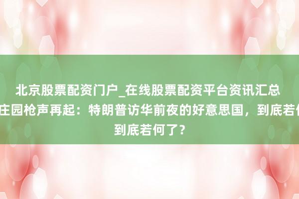 北京股票配资门户_在线股票配资平台资讯汇总 海湖庄园枪声再起：特朗普访华前夜的好意思国，到底若何了？