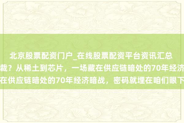 北京股票配资门户_在线股票配资平台资讯汇总 日本为什么不怕中国制裁?从稀土到芯片,一场藏在供应链暗处的70年经济暗战,密码就埋在咱们眼下