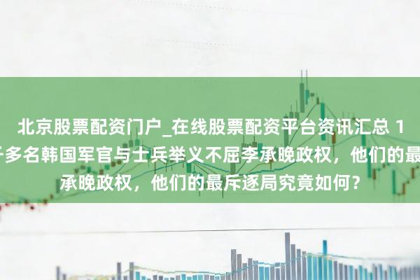 北京股票配资门户_在线股票配资平台资讯汇总 1948年有莫得一千多名韩国军官与士兵举义不屈李承晚政权，他们的最斥逐局究竟如何？